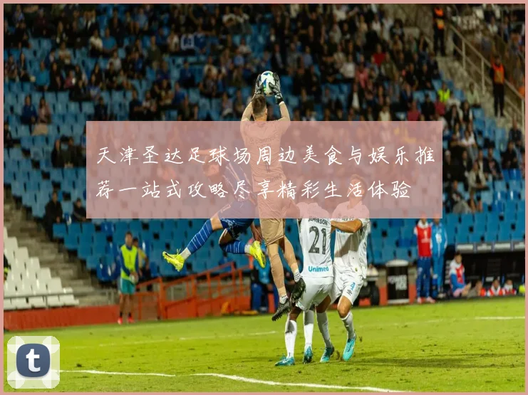 天津圣达足球场周边美食与娱乐推荐一站式攻略尽享精彩生活体验
