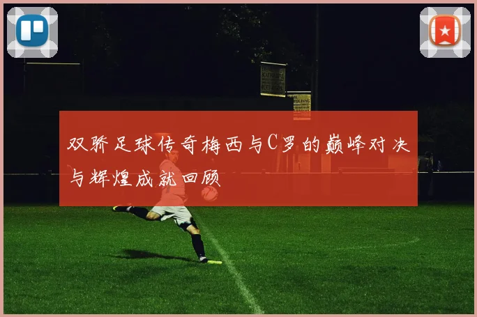 双骄足球传奇梅西与C罗的巅峰对决与辉煌成就回顾