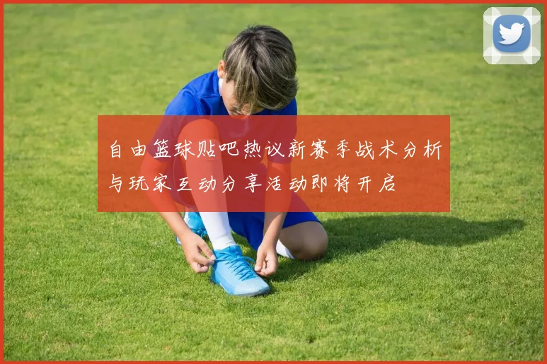 自由篮球贴吧热议新赛季战术分析与玩家互动分享活动即将开启