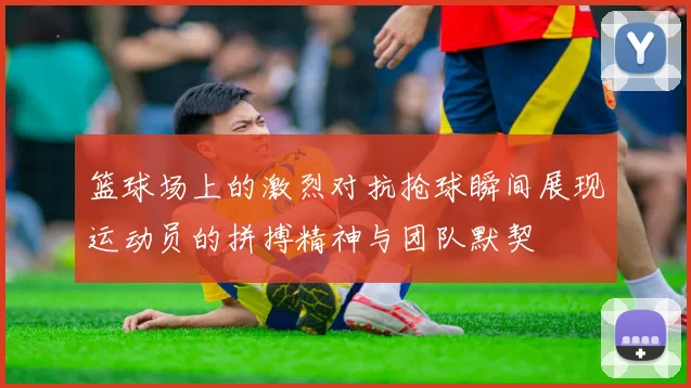 篮球场上的激烈对抗抢球瞬间展现运动员的拼搏精神与团队默契