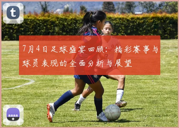 7月4日足球盛宴回顾：精彩赛事与球员表现的全面分析与展望