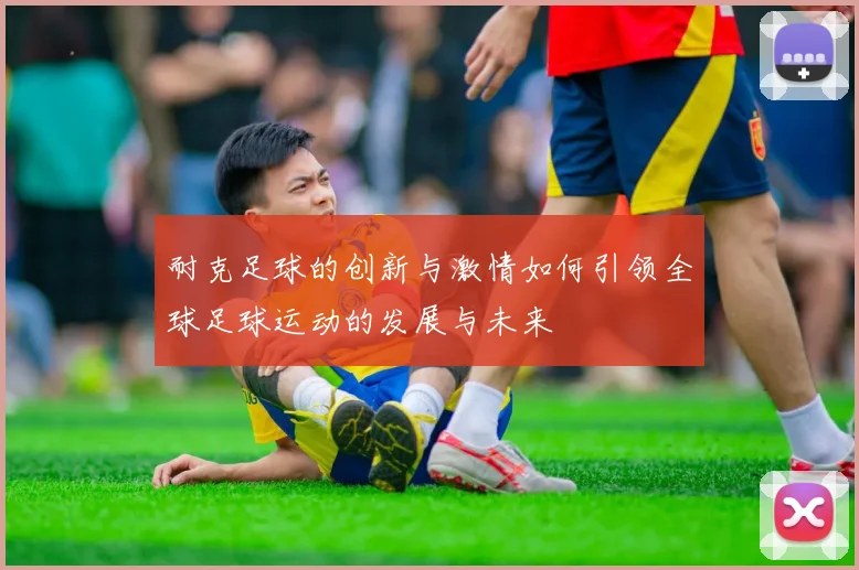 耐克足球的创新与激情如何引领全球足球运动的发展与未来